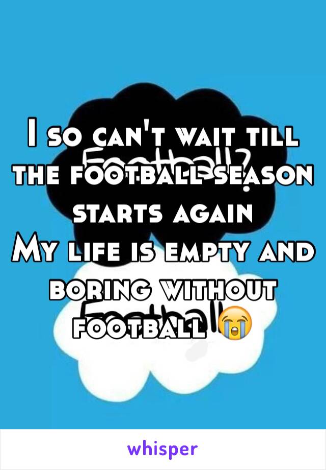 I so can't wait till the football season starts again 
My life is empty and boring without football 😭