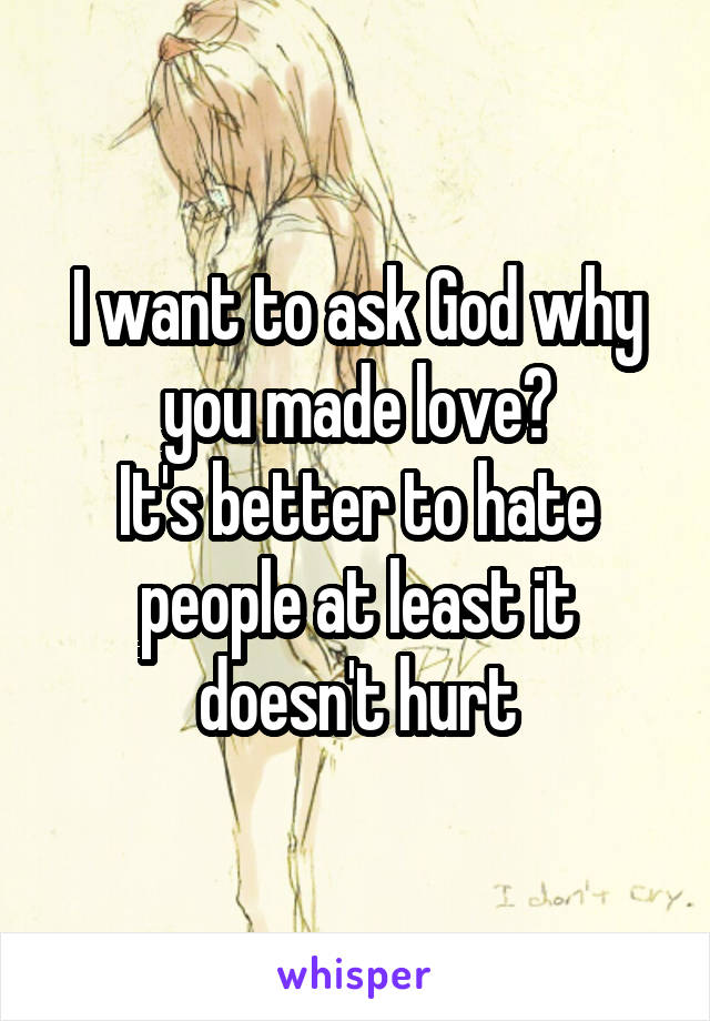 I want to ask God why you made love?
It's better to hate people at least it doesn't hurt