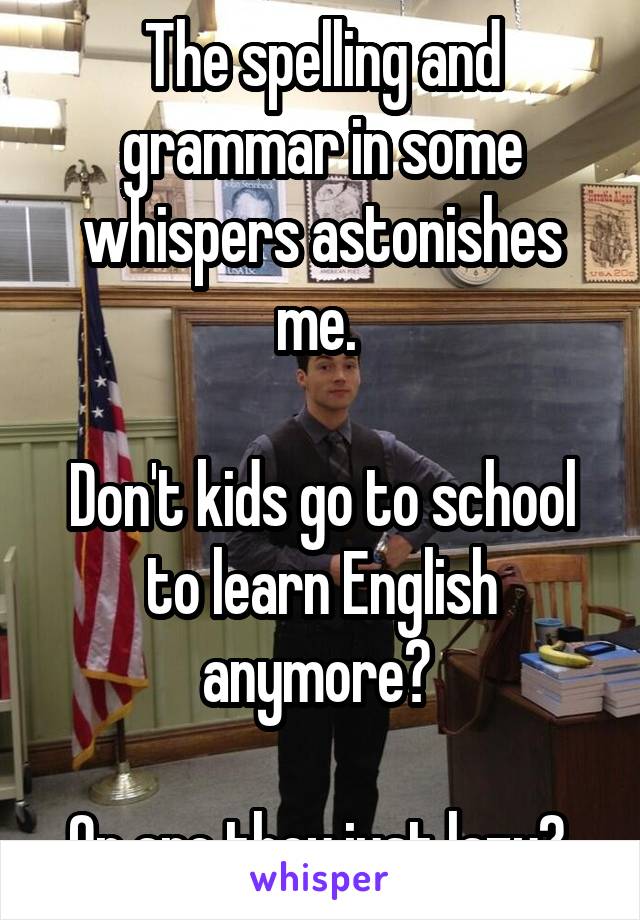 The spelling and grammar in some whispers astonishes me. 

Don't kids go to school to learn English anymore? 

Or are they just lazy? 