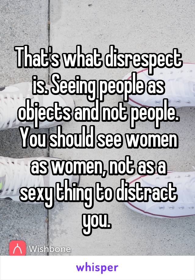 That's what disrespect is. Seeing people as objects and not people. You should see women as women, not as a sexy thing to distract you. 