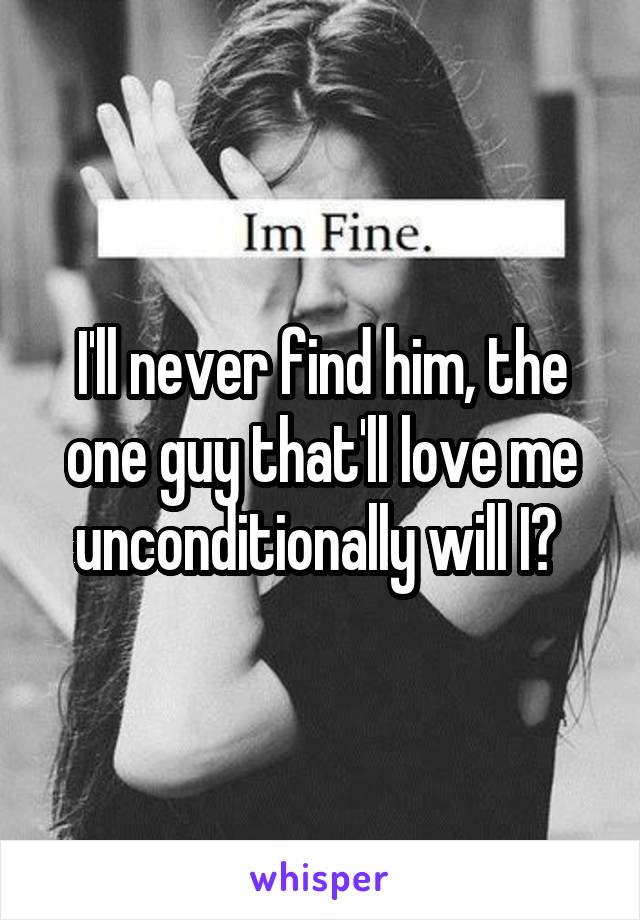 I'll never find him, the one guy that'll love me unconditionally will I? 