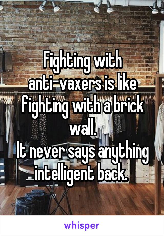 Fighting with anti-vaxers is like fighting with a brick wall.
It never says anything intelligent back. 