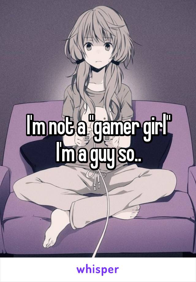 I'm not a "gamer girl"
I'm a guy so..