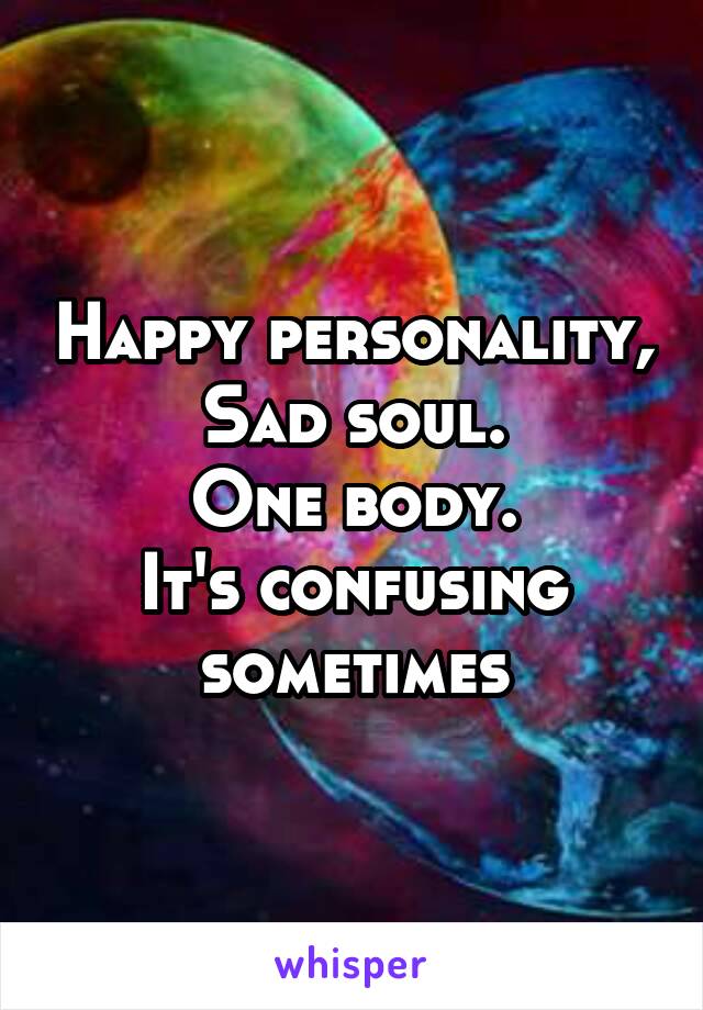 Happy personality,
Sad soul.
One body.
It's confusing sometimes