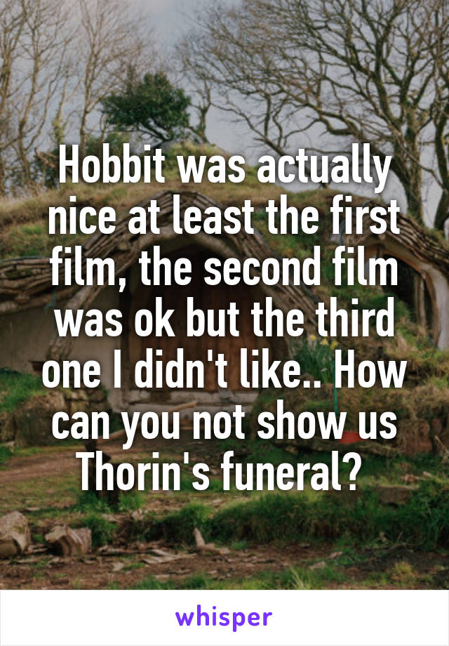 Hobbit was actually nice at least the first film, the second film was ok but the third one I didn't like.. How can you not show us Thorin's funeral? 