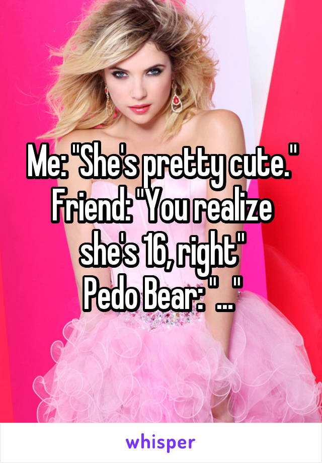 Me: "She's pretty cute."
Friend: "You realize she's 16, right"
Pedo Bear: "..."