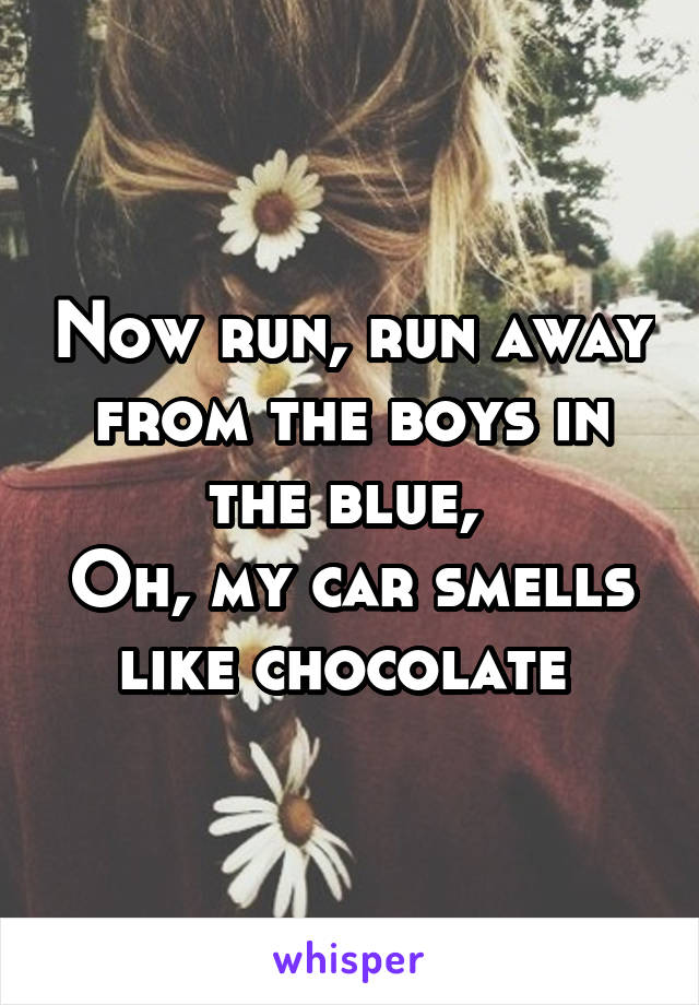 Now run, run away from the boys in the blue, 
Oh, my car smells like chocolate 