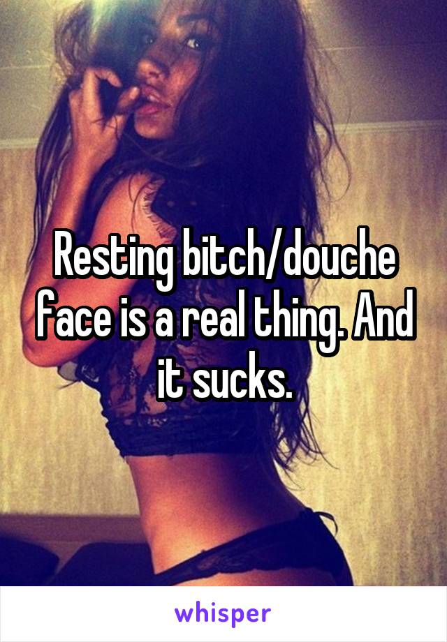 Resting bitch/douche face is a real thing. And it sucks.