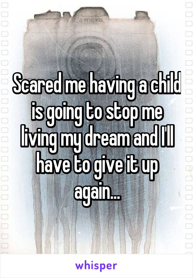 Scared me having a child is going to stop me living my dream and I'll have to give it up again...