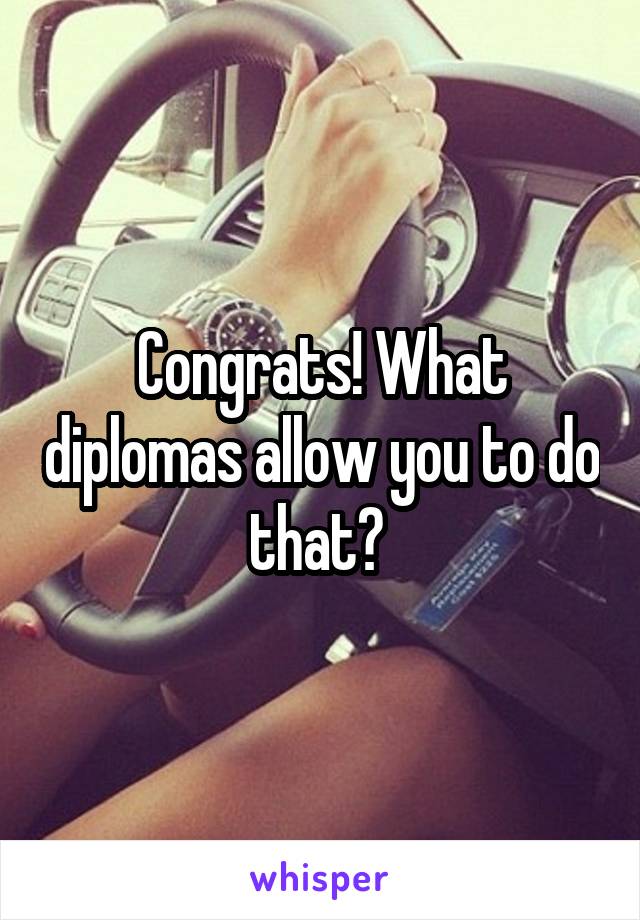 Congrats! What diplomas allow you to do that? 