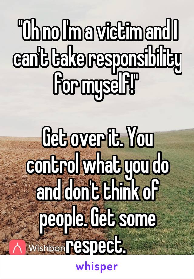 "Oh no I'm a victim and I can't take responsibility for myself!" 

Get over it. You control what you do and don't think of people. Get some respect. 