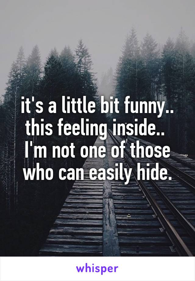 it's a little bit funny.. this feeling inside.. 
I'm not one of those who can easily hide.