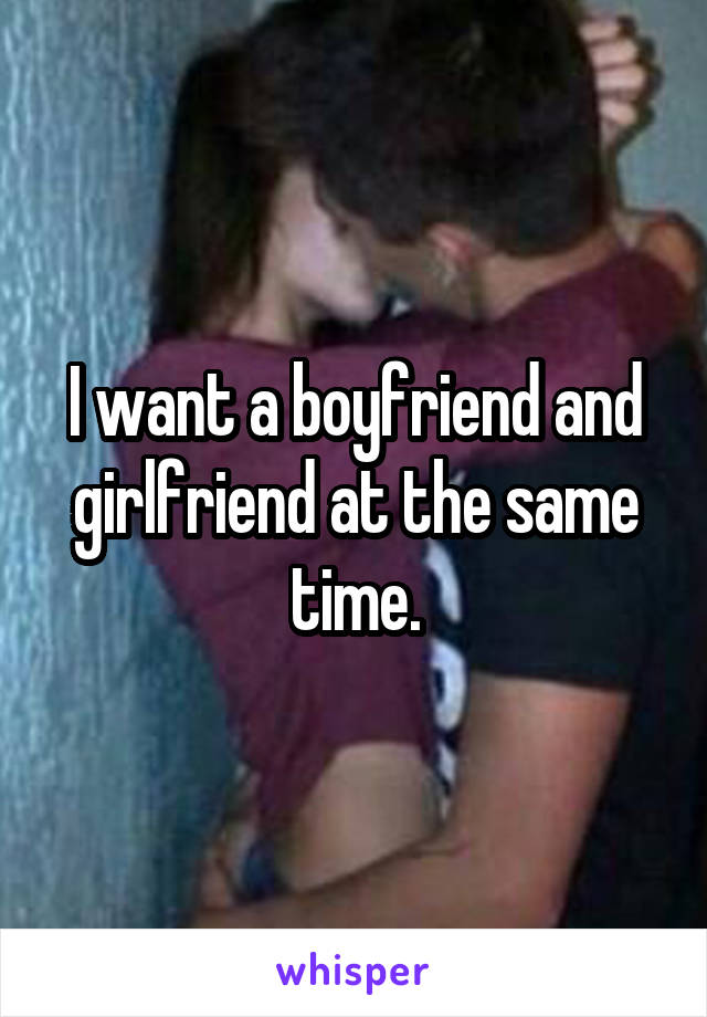 I want a boyfriend and girlfriend at the same time.