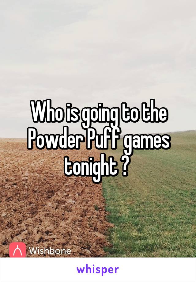 Who is going to the Powder Puff games tonight ? 