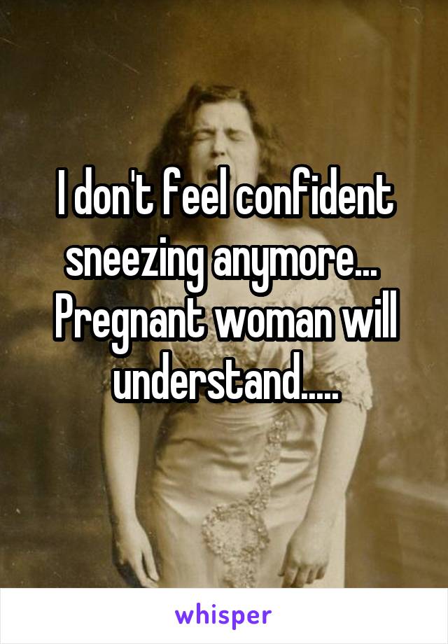 I don't feel confident sneezing anymore... 
Pregnant woman will understand.....
