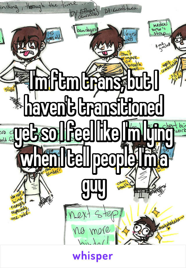 I'm ftm trans, but I haven't transitioned yet so I feel like I'm lying when I tell people I'm a guy