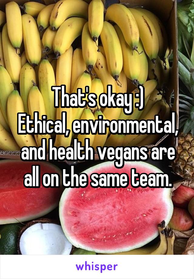 That's okay :)
Ethical, environmental, and health vegans are all on the same team.