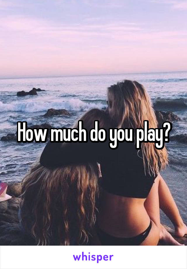 How much do you play?