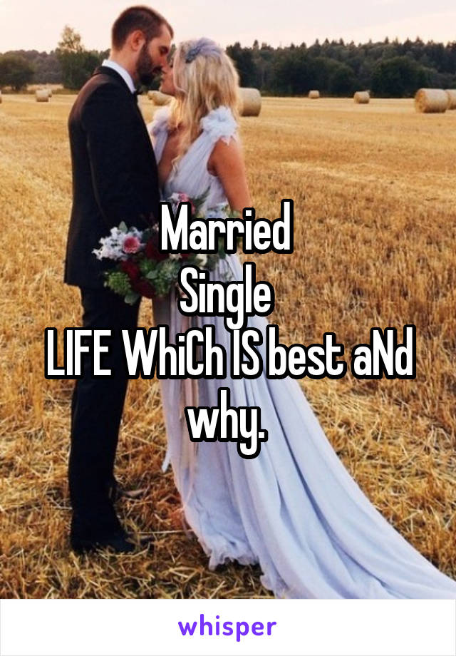 Married 
Single 
LIFE WhiCh IS best aNd why. 