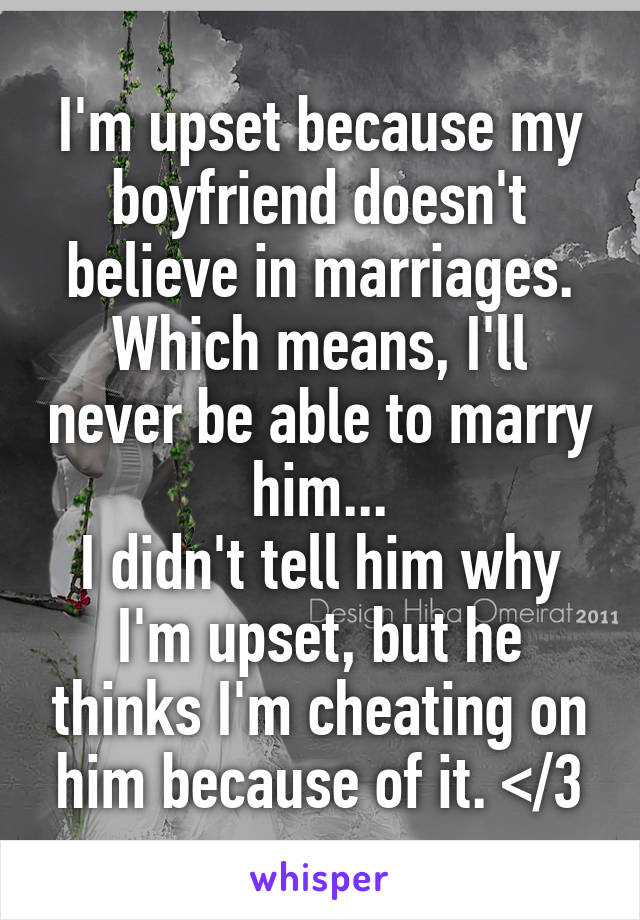 I'm upset because my boyfriend doesn't believe in marriages. Which means, I'll never be able to marry him...
I didn't tell him why I'm upset, but he thinks I'm cheating on him because of it. </3