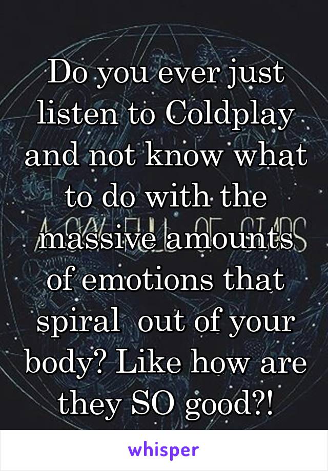 Do you ever just listen to Coldplay and not know what to do with the massive amounts of emotions that spiral  out of your body? Like how are they SO good?!