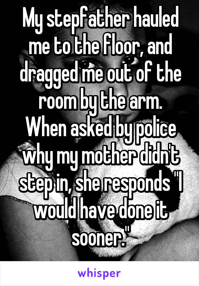 My stepfather hauled me to the floor, and dragged me out of the room by the arm.
When asked by police why my mother didn't step in, she responds "I would have done it sooner."
