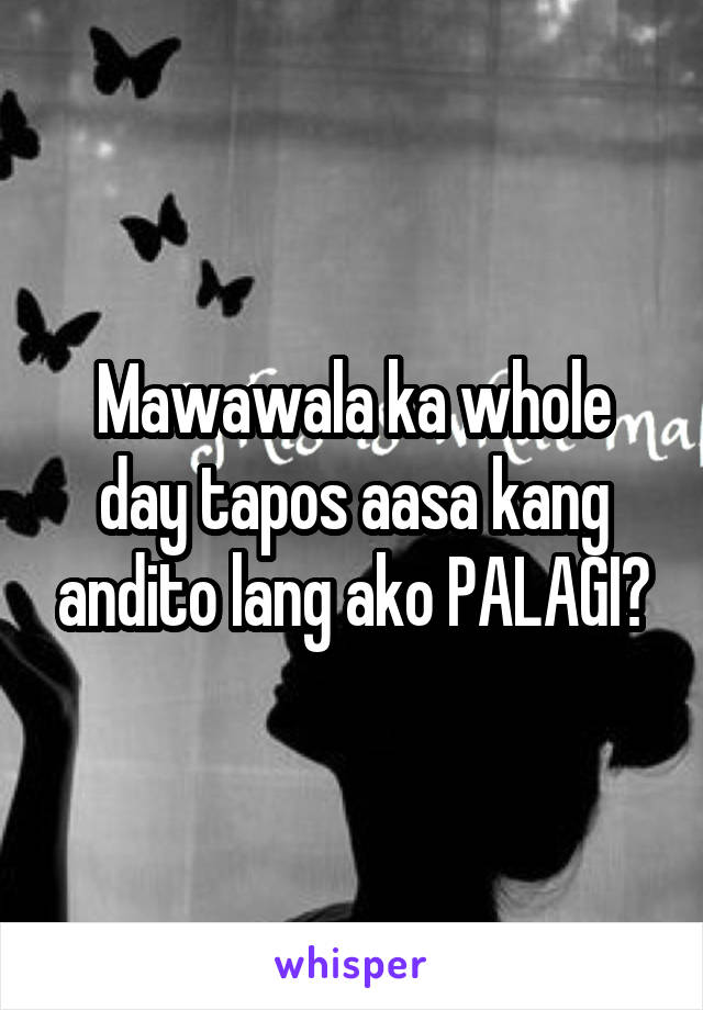 Mawawala ka whole day tapos aasa kang andito lang ako PALAGI?