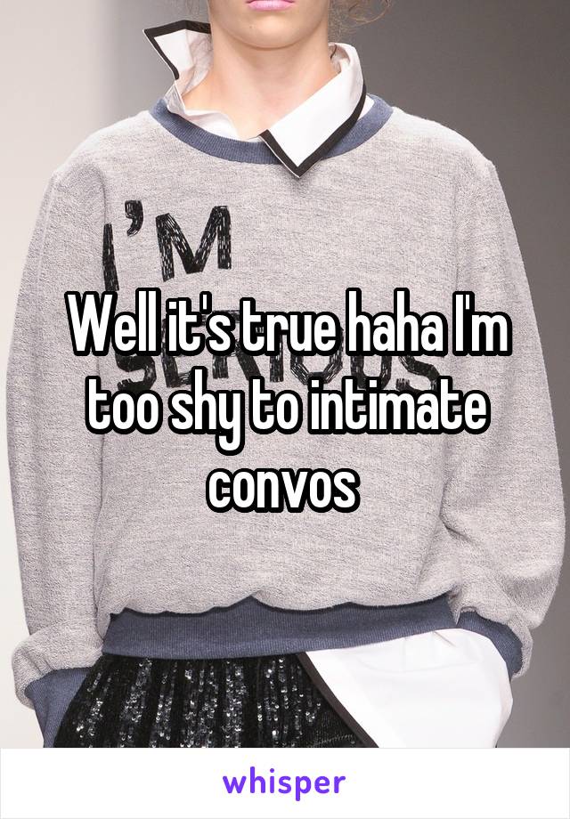 Well it's true haha I'm too shy to intimate convos 