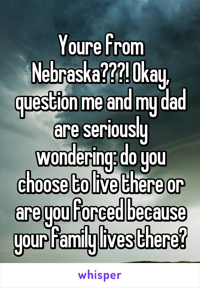 Youre from Nebraska???! Okay, question me and my dad are seriously wondering: do you choose to live there or are you forced because your family lives there?