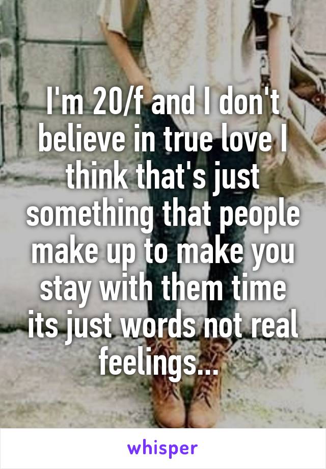 I'm 20/f and I don't believe in true love I think that's just something that people make up to make you stay with them time its just words not real feelings... 