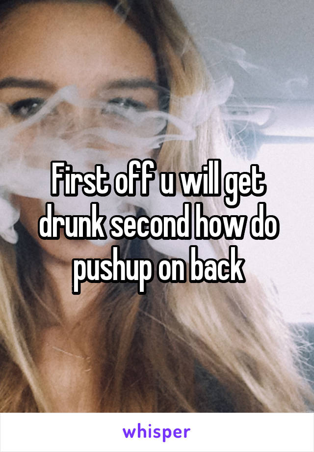 First off u will get drunk second how do pushup on back