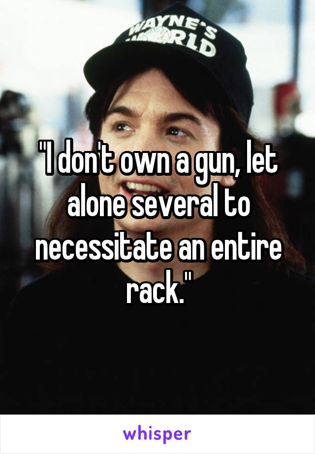 "I don't own a gun, let alone several to necessitate an entire rack."