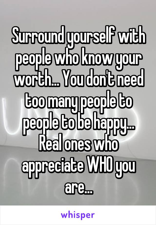 Surround yourself with people who know your worth... You don't need too many people to people to be happy... Real ones who appreciate WHO you are...