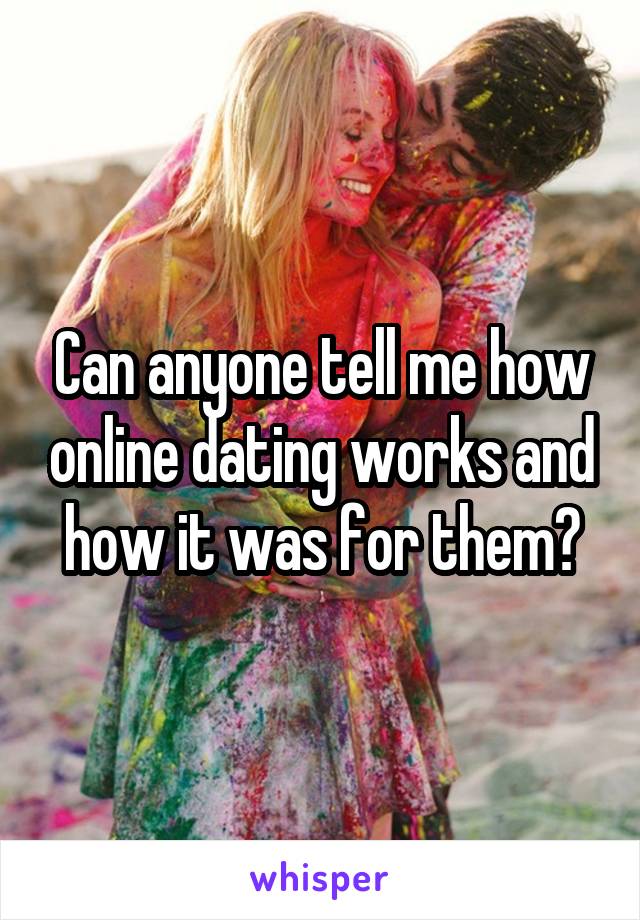 Can anyone tell me how online dating works and how it was for them?