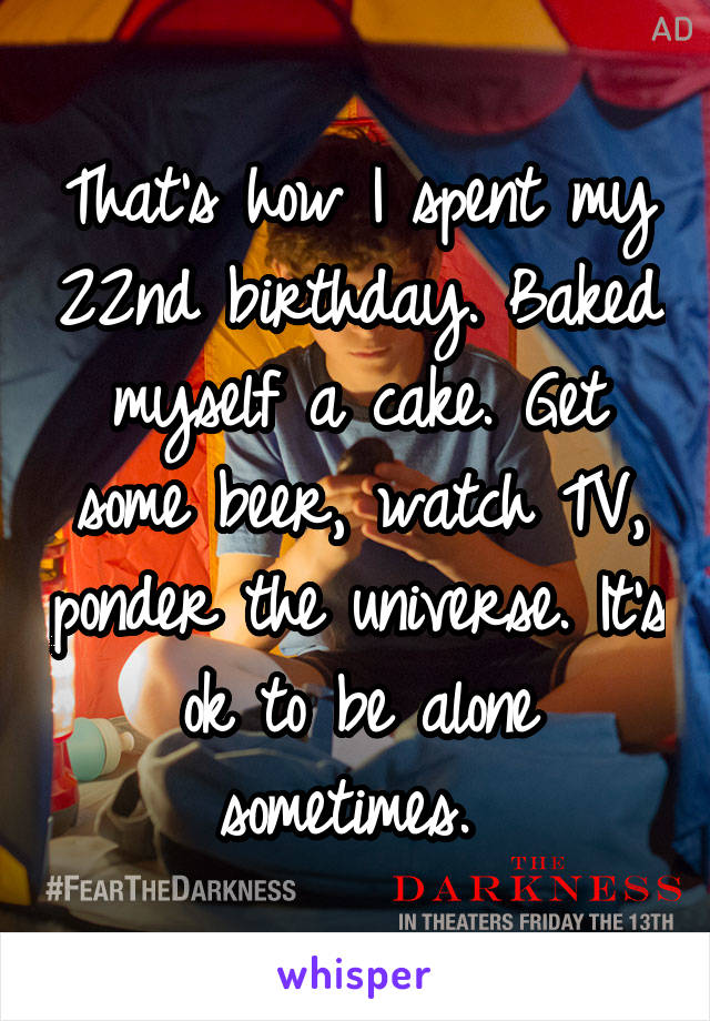 That's how I spent my 22nd birthday. Baked myself a cake. Get some beer, watch TV, ponder the universe. It's ok to be alone sometimes. 