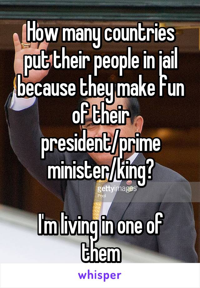 How many countries put their people in jail because they make fun of their president/prime minister/king?

I'm living in one of them