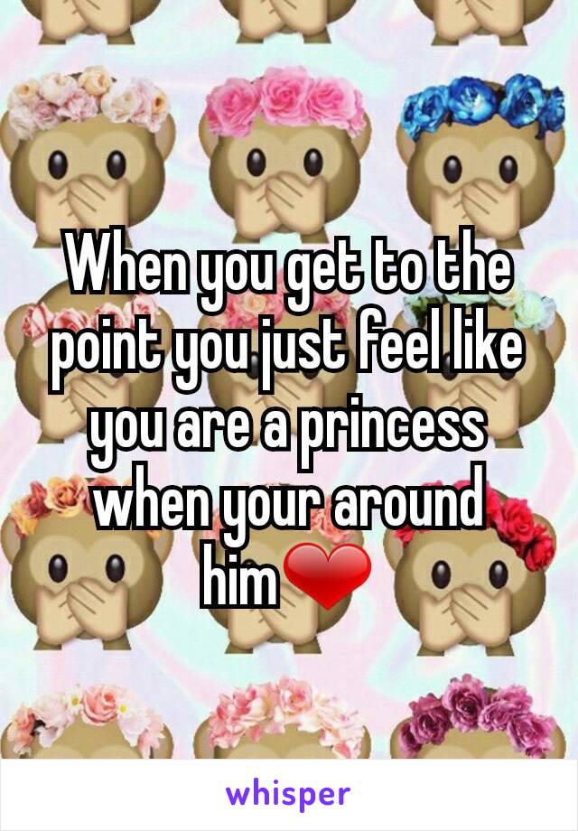 When you get to the point you just feel like you are a princess when your around him❤