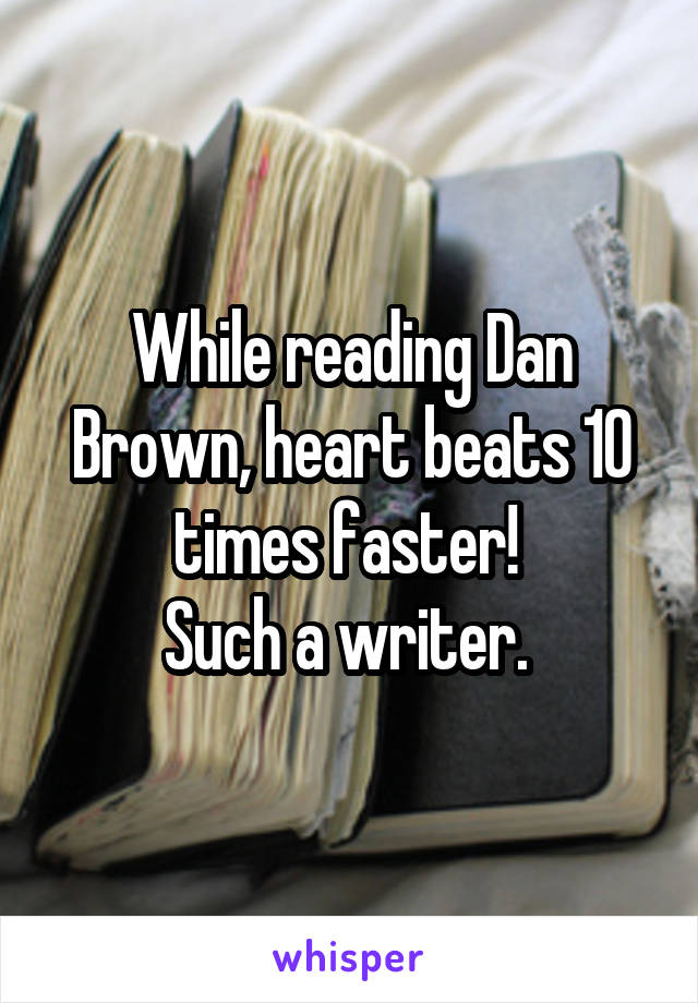 While reading Dan Brown, heart beats 10 times faster! 
Such a writer. 