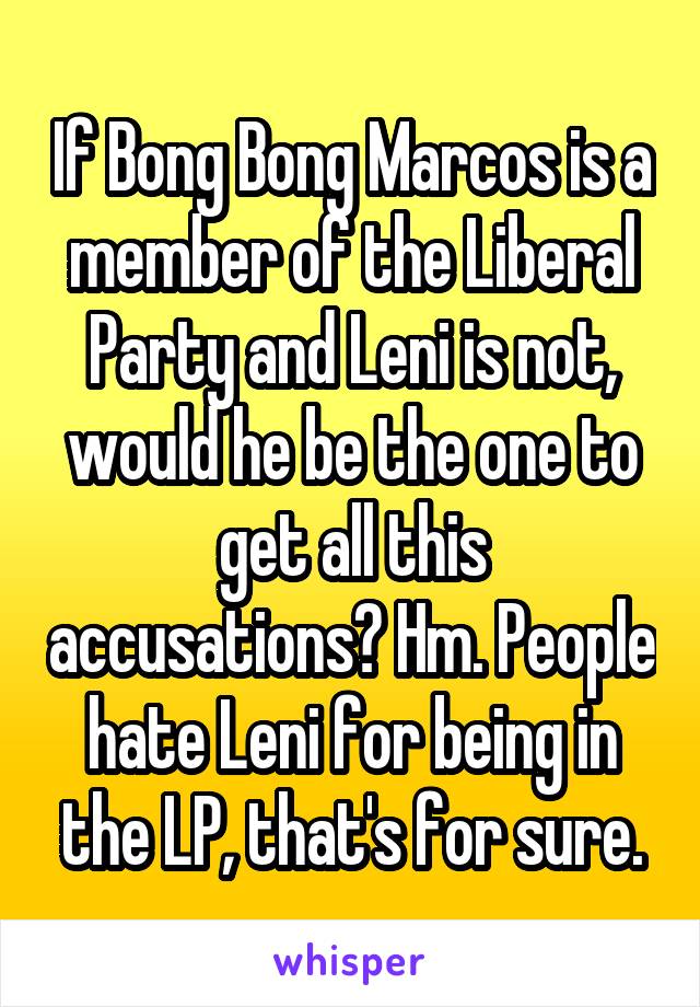 If Bong Bong Marcos is a member of the Liberal Party and Leni is not, would he be the one to get all this accusations? Hm. People hate Leni for being in the LP, that's for sure.