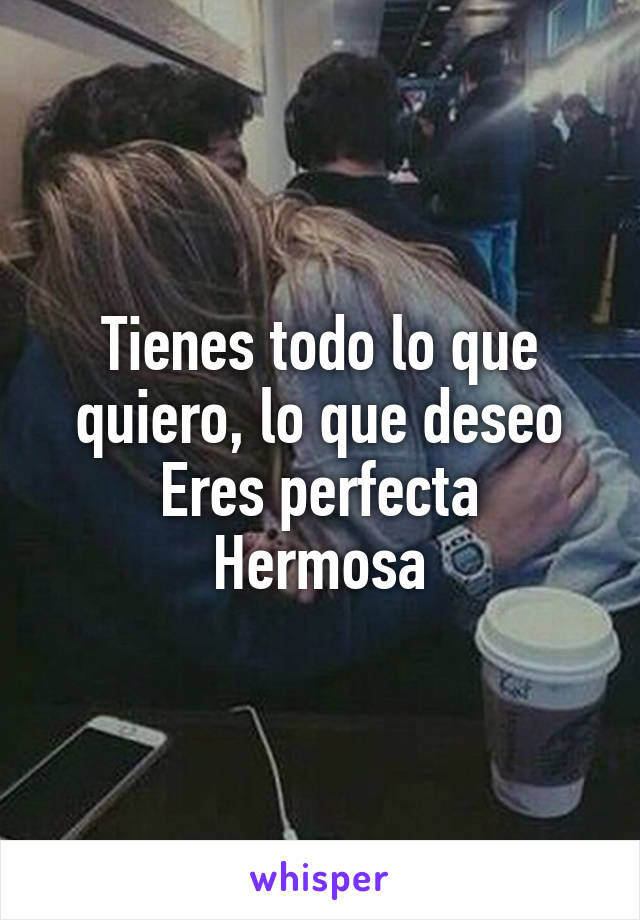 Tienes todo lo que quiero, lo que deseo
Eres perfecta Hermosa