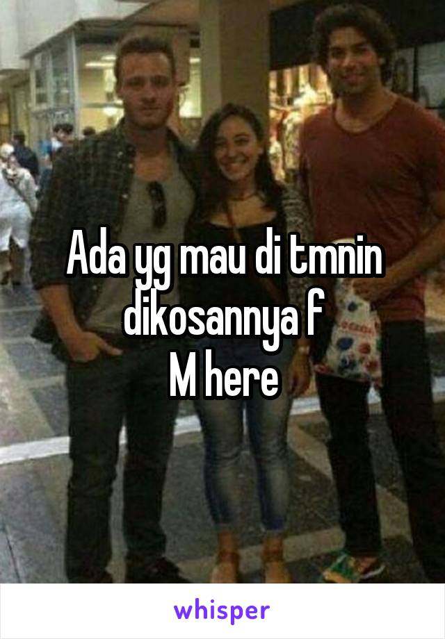 Ada yg mau di tmnin dikosannya f
M here