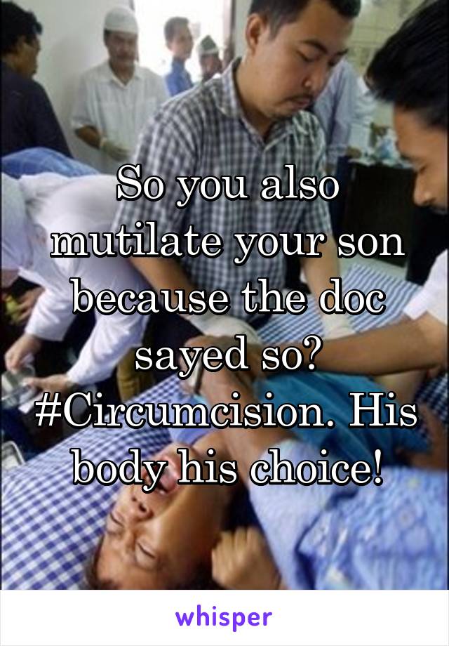 So you also mutilate your son because the doc sayed so? #Circumcision. His body his choice!
