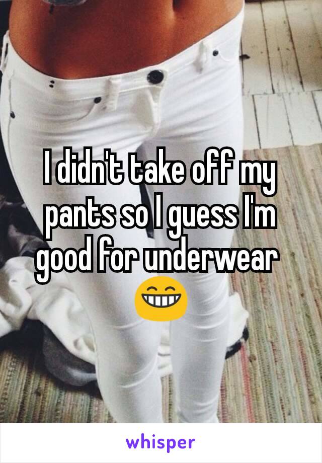 I didn't take off my pants so I guess I'm good for underwear 
😁