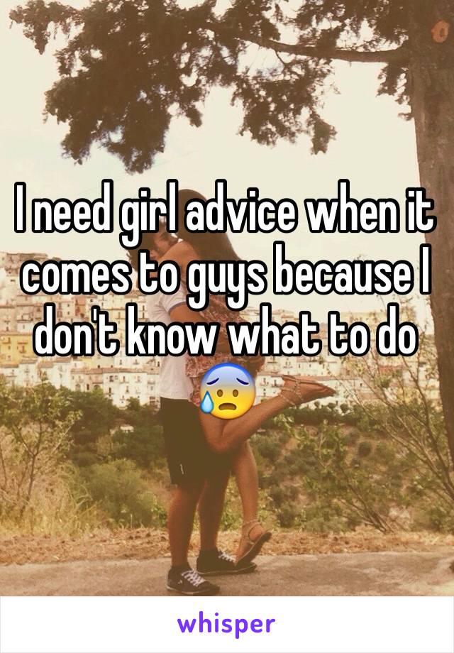 I need girl advice when it comes to guys because I don't know what to do 😰