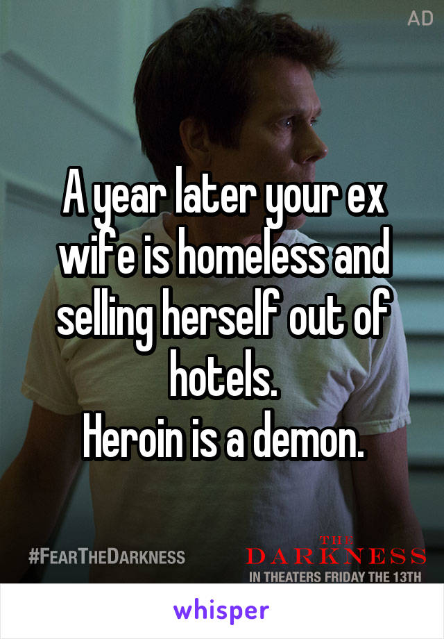 A year later your ex wife is homeless and selling herself out of hotels.
Heroin is a demon.