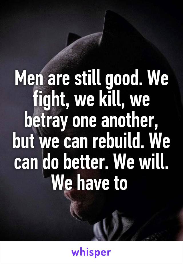 Men are still good. We fight, we kill, we betray one another, but we can rebuild. We can do better. We will. We have to 