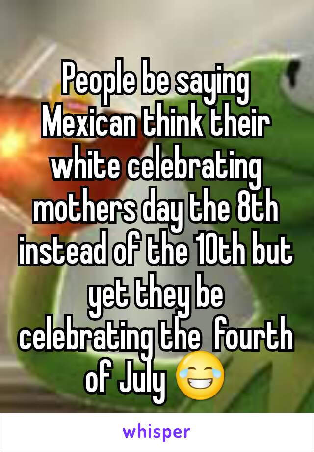 People be saying Mexican think their white celebrating mothers day the 8th instead of the 10th but yet they be celebrating the  fourth of July 😂