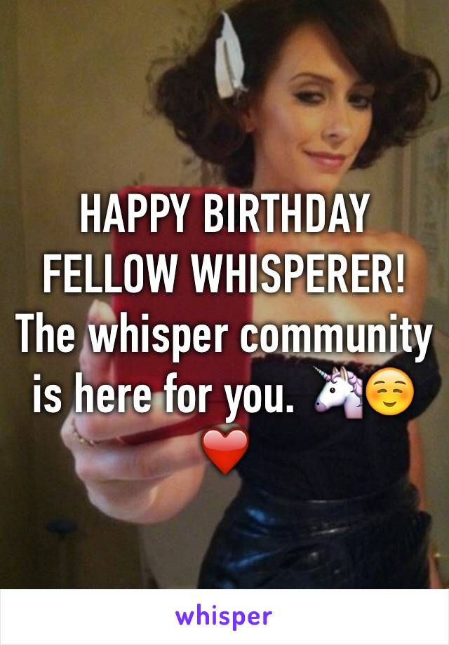 HAPPY BIRTHDAY FELLOW WHISPERER! 
The whisper community is here for you. 🦄☺️❤️