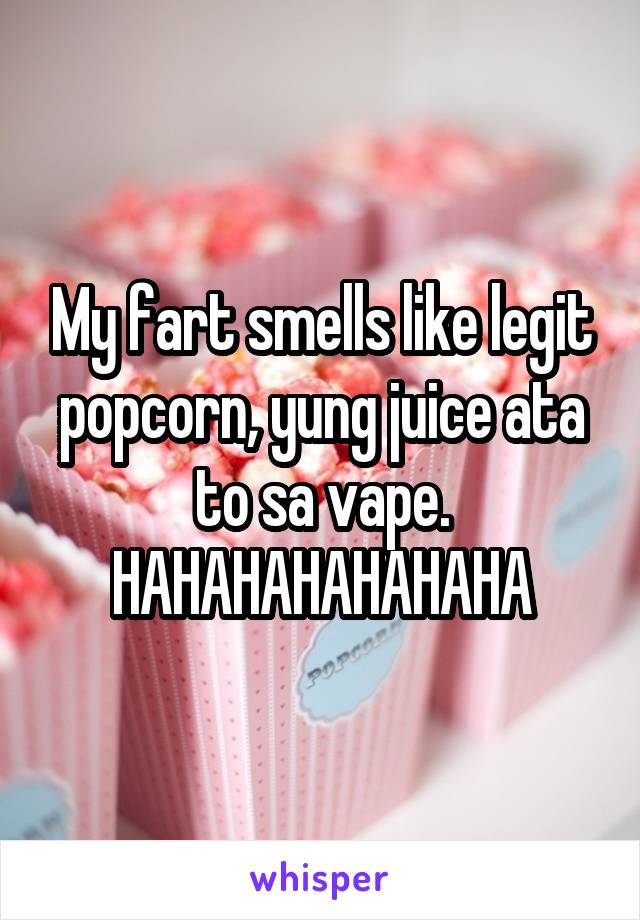 My fart smells like legit popcorn, yung juice ata to sa vape. HAHAHAHAHAHAHA