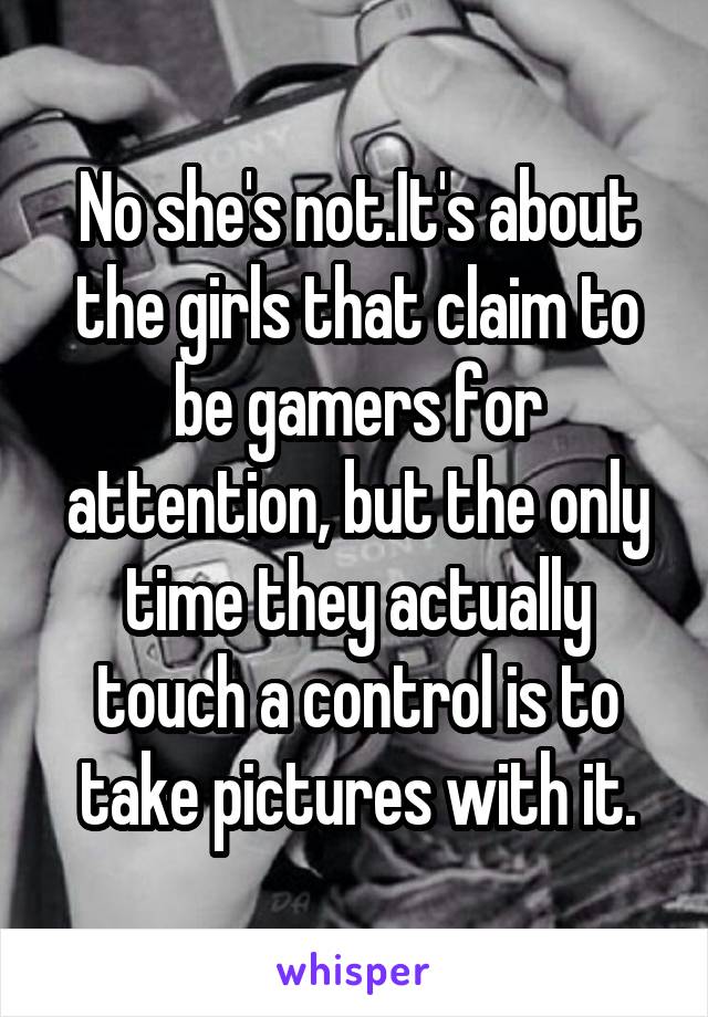 No she's not.It's about the girls that claim to be gamers for attention, but the only time they actually touch a control is to take pictures with it.